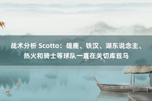 战术分析 Scotto：雄鹿、铁汉、湖东说念主、热火和骑士等球队一直在关切库兹马