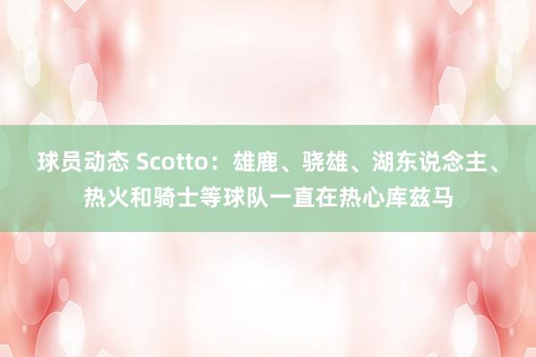 球员动态 Scotto：雄鹿、骁雄、湖东说念主、热火和骑士等球队一直在热心库兹马