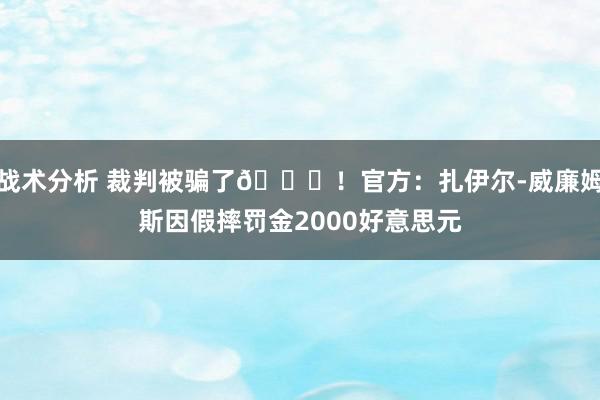 战术分析 裁判被骗了😅！官方：扎伊尔-威廉姆斯因假摔罚金2000好意思元