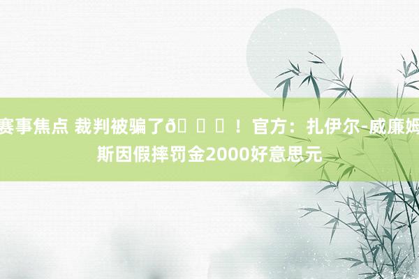 赛事焦点 裁判被骗了😅！官方：扎伊尔-威廉姆斯因假摔罚金2000好意思元