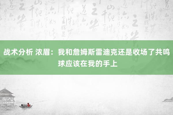 战术分析 浓眉：我和詹姆斯雷迪克还是收场了共鸣 球应该在我的手上