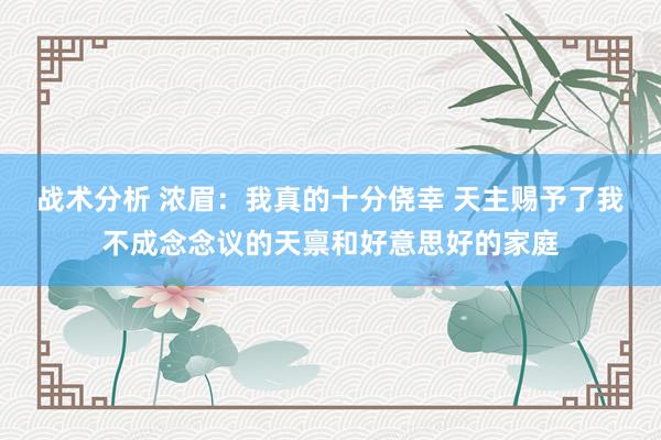 战术分析 浓眉：我真的十分侥幸 天主赐予了我不成念念议的天禀和好意思好的家庭