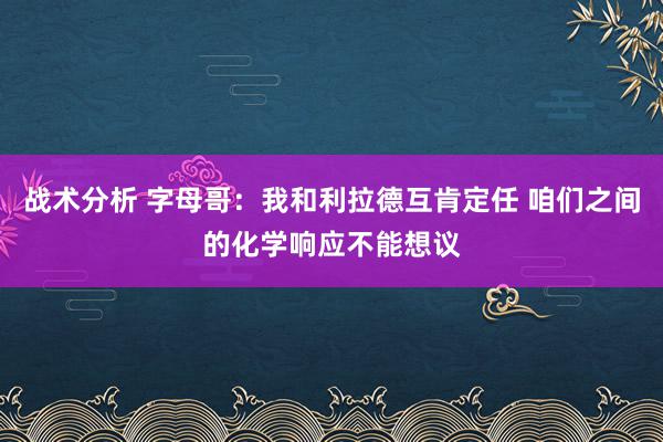 战术分析 字母哥：我和利拉德互肯定任 咱们之间的化学响应不能想议