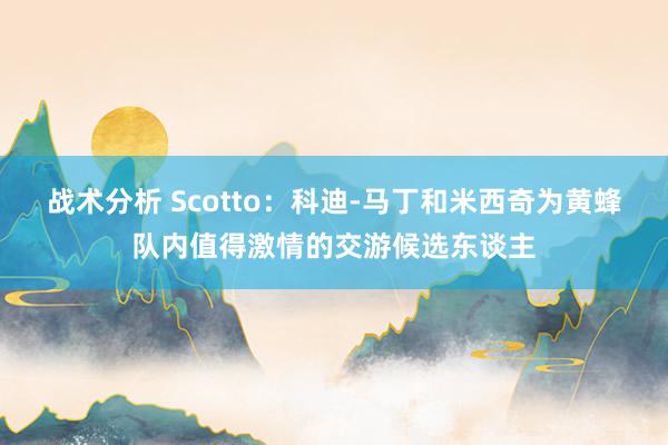 战术分析 Scotto：科迪-马丁和米西奇为黄蜂队内值得激情的交游候选东谈主