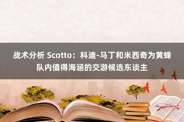 战术分析 Scotto：科迪-马丁和米西奇为黄蜂队内值得海涵的交游候选东谈主