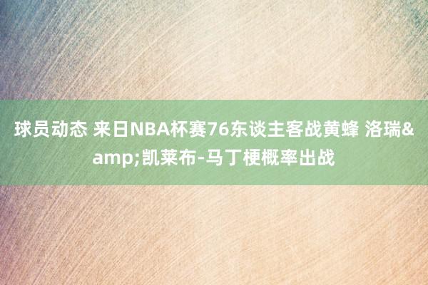 球员动态 来日NBA杯赛76东谈主客战黄蜂 洛瑞&凯莱布-马丁梗概率出战