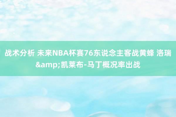 战术分析 未来NBA杯赛76东说念主客战黄蜂 洛瑞&凯莱布-马丁概况率出战