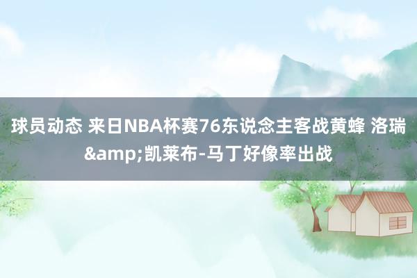 球员动态 来日NBA杯赛76东说念主客战黄蜂 洛瑞&凯莱布-马丁好像率出战