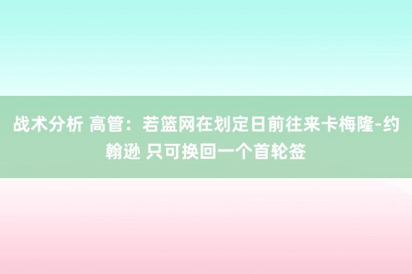 战术分析 高管：若篮网在划定日前往来卡梅隆-约翰逊 只可换回一个首轮签