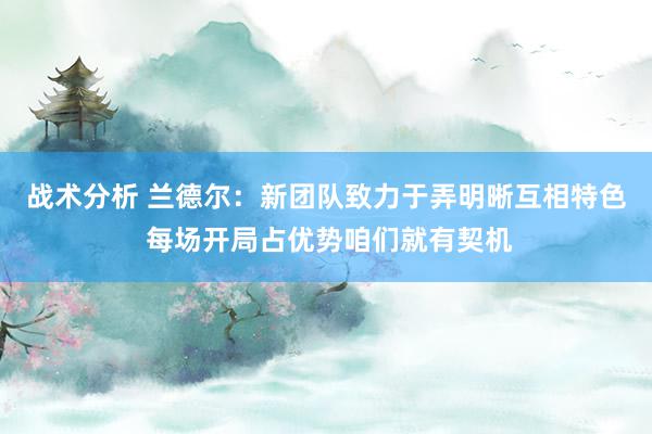 战术分析 兰德尔：新团队致力于弄明晰互相特色 每场开局占优势咱们就有契机