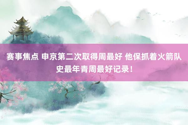 赛事焦点 申京第二次取得周最好 他保抓着火箭队史最年青周最好记录！