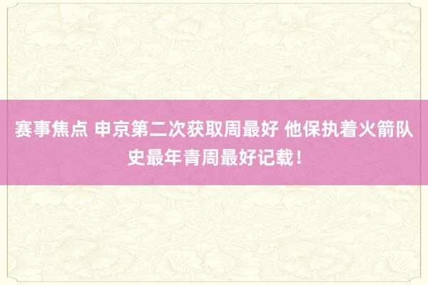 赛事焦点 申京第二次获取周最好 他保执着火箭队史最年青周最好记载！