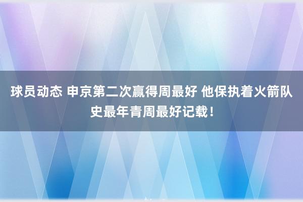 球员动态 申京第二次赢得周最好 他保执着火箭队史最年青周最好记载！