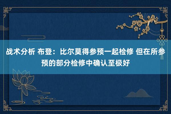 战术分析 布登：比尔莫得参预一起检修 但在所参预的部分检修中确认至极好