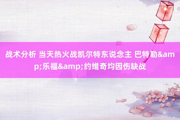 战术分析 当天热火战凯尔特东说念主 巴特勒&乐福&约维奇均因伤缺战